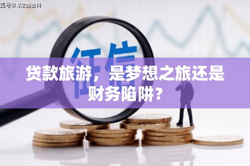 西吉贷款旅游，是梦想之旅还是财务陷阱？