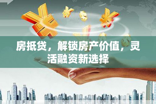 西吉房抵贷，解锁房产价值，灵活融资新选择