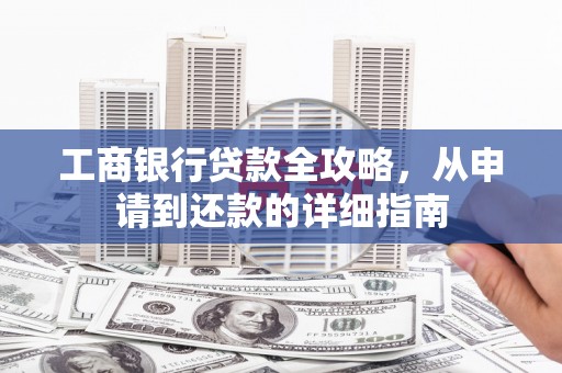 西吉工商银行贷款全攻略，从申请到还款的详细指南