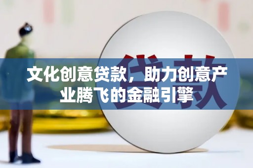 西吉文化创意贷款，助力创意产业腾飞的金融引擎