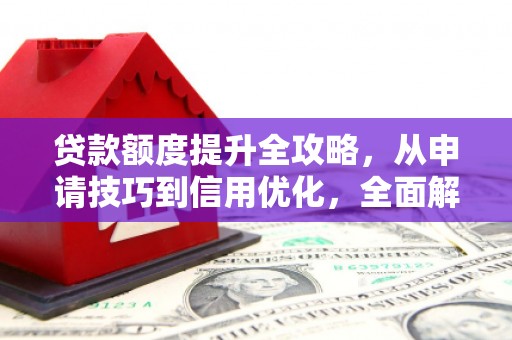 西吉贷款额度提升全攻略，从申请技巧到信用优化，全面解析