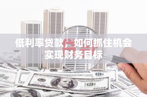 西吉低利率贷款，如何抓住机会实现财务目标