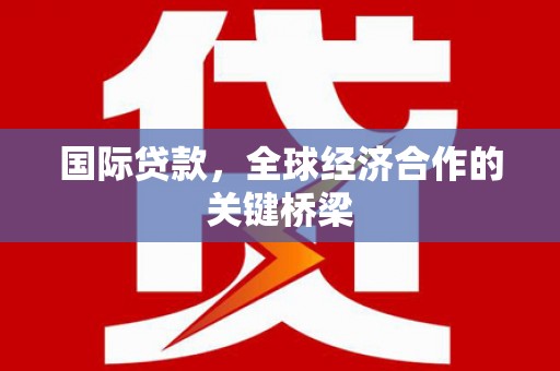西吉国际贷款，全球经济合作的关键桥梁