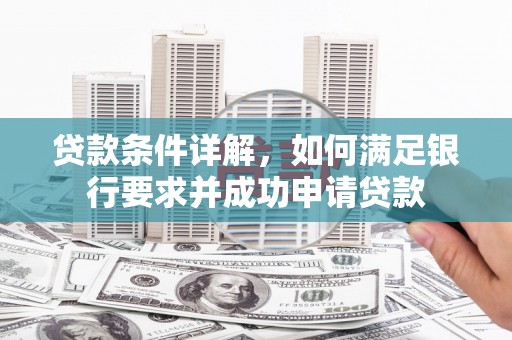 西吉贷款条件详解，如何满足银行要求并成功申请贷款