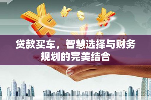 西吉贷款买车，智慧选择与财务规划的完美结合