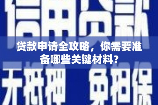 西吉贷款申请全攻略，你需要准备哪些关键材料？
