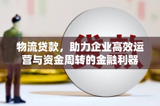 西吉物流贷款，助力企业高效运营与资金周转的金融利器