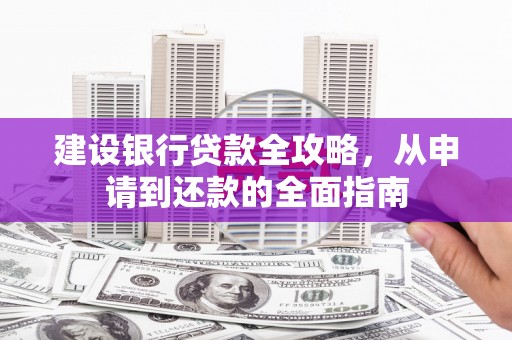 西吉建设银行贷款全攻略，从申请到还款的全面指南