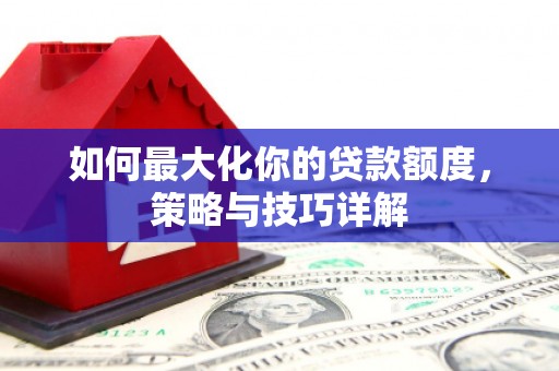 西吉如何最大化你的贷款额度，策略与技巧详解