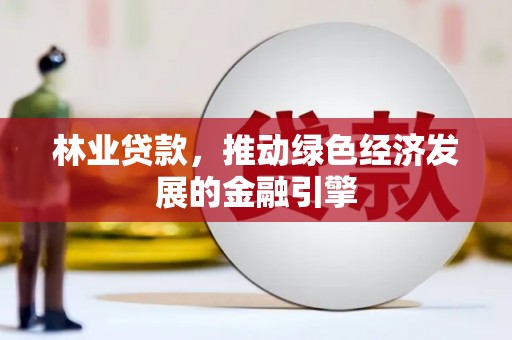 西吉林业贷款，推动绿色经济发展的金融引擎