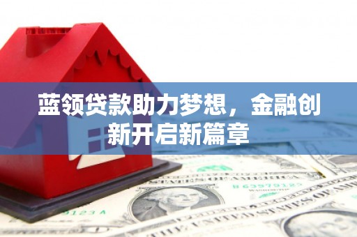 西吉蓝领贷款助力梦想，金融创新开启新篇章
