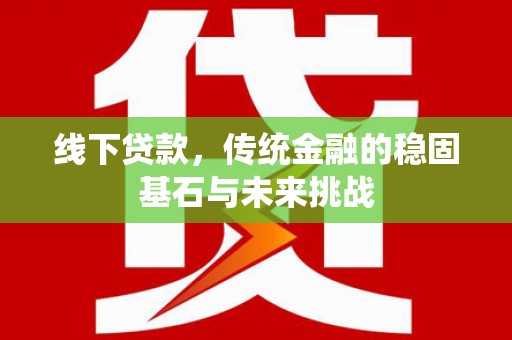 西吉线下贷款，传统金融的稳固基石与未来挑战