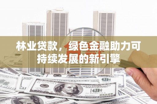 西吉林业贷款，绿色金融助力可持续发展的新引擎