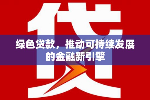 西吉绿色贷款，推动可持续发展的金融新引擎