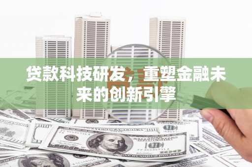 西吉贷款科技研发，重塑金融未来的创新引擎