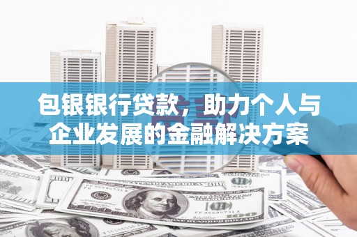 西吉包银银行贷款，助力个人与企业发展的金融解决方案