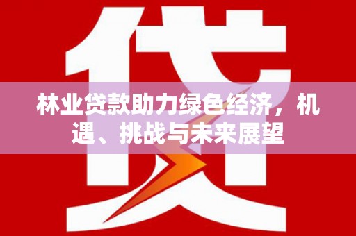 西吉林业贷款助力绿色经济，机遇、挑战与未来展望