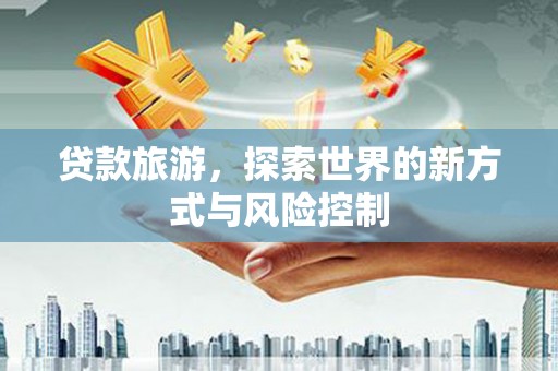 西吉贷款旅游，探索世界的新方式与风险控制