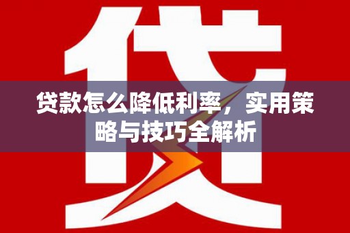 西吉贷款怎么降低利率，实用策略与技巧全解析