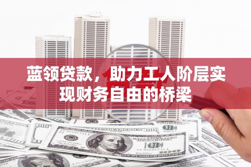 西吉蓝领贷款，助力工人阶层实现财务自由的桥梁