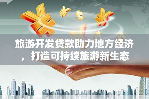 西吉旅游开发贷款助力地方经济，打造可持续旅游新生态