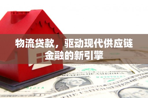 西吉物流贷款，驱动现代供应链金融的新引擎