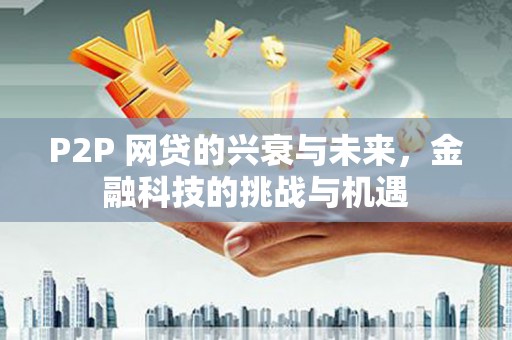 西吉P2P 网贷的兴衰与未来，金融科技的挑战与机遇
