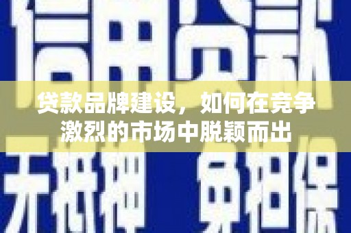 西吉贷款品牌建设，如何在竞争激烈的市场中脱颖而出