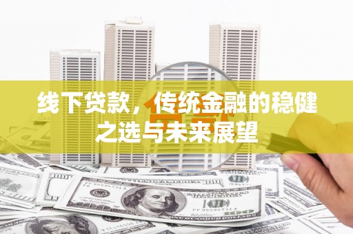 西吉线下贷款，传统金融的稳健之选与未来展望