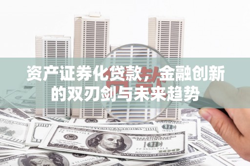 西吉资产证券化贷款，金融创新的双刃剑与未来趋势