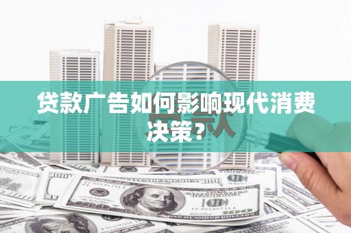 西吉贷款广告如何影响现代消费决策？