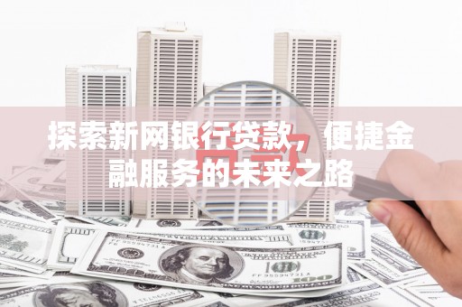 西吉探索新网银行贷款，便捷金融服务的未来之路