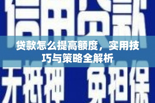 西吉贷款怎么提高额度，实用技巧与策略全解析