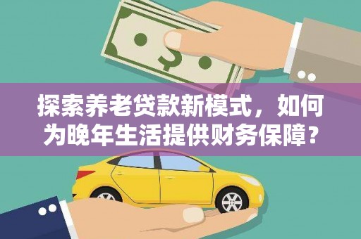 西吉探索养老贷款新模式，如何为晚年生活提供财务保障？