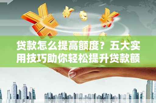 西吉贷款怎么提高额度？五大实用技巧助你轻松提升贷款额度