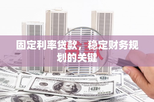 西吉固定利率贷款，稳定财务规划的关键