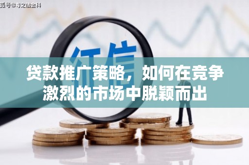 西吉贷款推广策略，如何在竞争激烈的市场中脱颖而出
