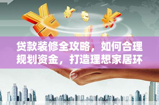 西吉贷款装修全攻略，如何合理规划资金，打造理想家居环境