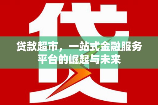 西吉贷款超市，一站式金融服务平台的崛起与未来