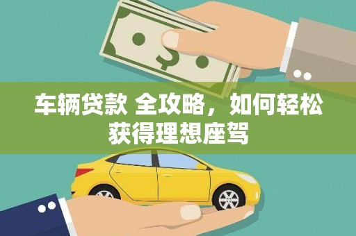 西吉车辆贷款 全攻略，如何轻松获得理想座驾