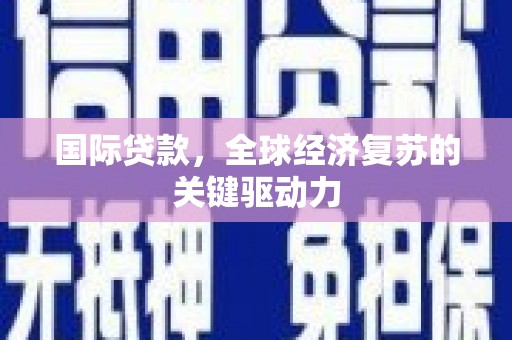 西吉国际贷款，全球经济复苏的关键驱动力