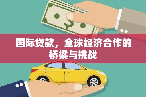 西吉国际贷款，全球经济合作的桥梁与挑战