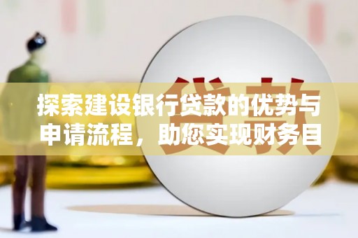 西吉探索建设银行贷款的优势与申请流程，助您实现财务目标
