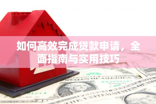 西吉如何高效完成贷款申请，全面指南与实用技巧
