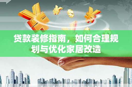 西吉贷款装修指南，如何合理规划与优化家居改造