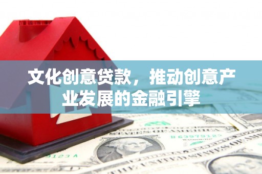 西吉文化创意贷款，推动创意产业发展的金融引擎