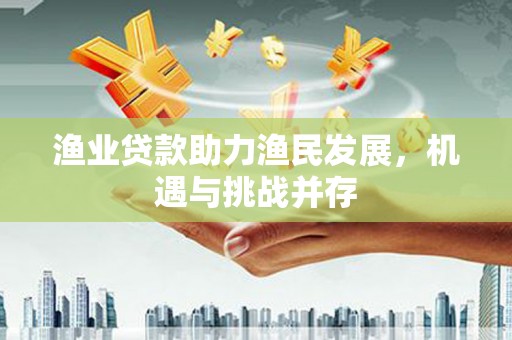 西吉渔业贷款助力渔民发展，机遇与挑战并存