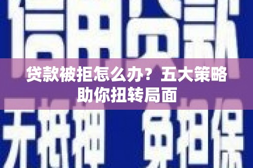 西吉贷款被拒怎么办？五大策略助你扭转局面