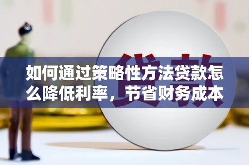 西吉如何通过策略性方法贷款怎么降低利率，节省财务成本