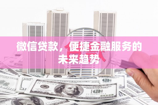 西吉微信贷款，便捷金融服务的未来趋势